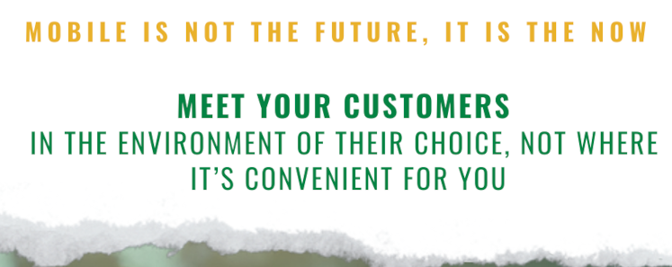 Mobile is not the future, it is the now. Meet your customers in the environment of their choice.